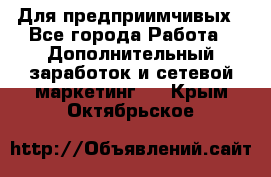 Для предприимчивых - Все города Работа » Дополнительный заработок и сетевой маркетинг   . Крым,Октябрьское